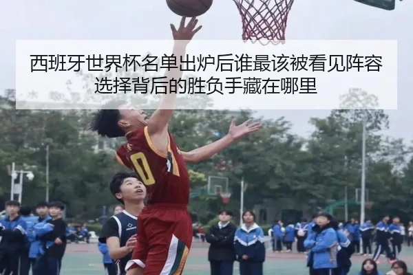 西班牙世界杯名单出炉后谁最该被看见阵容选择背后的胜负手藏在哪里